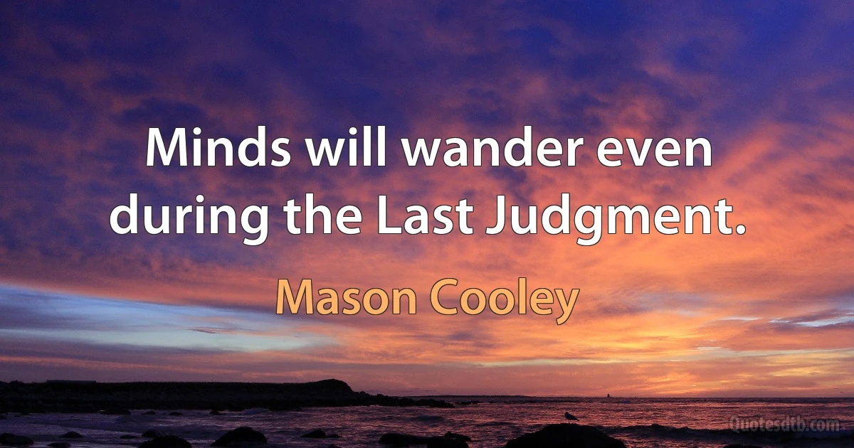 Minds will wander even during the Last Judgment. (Mason Cooley)