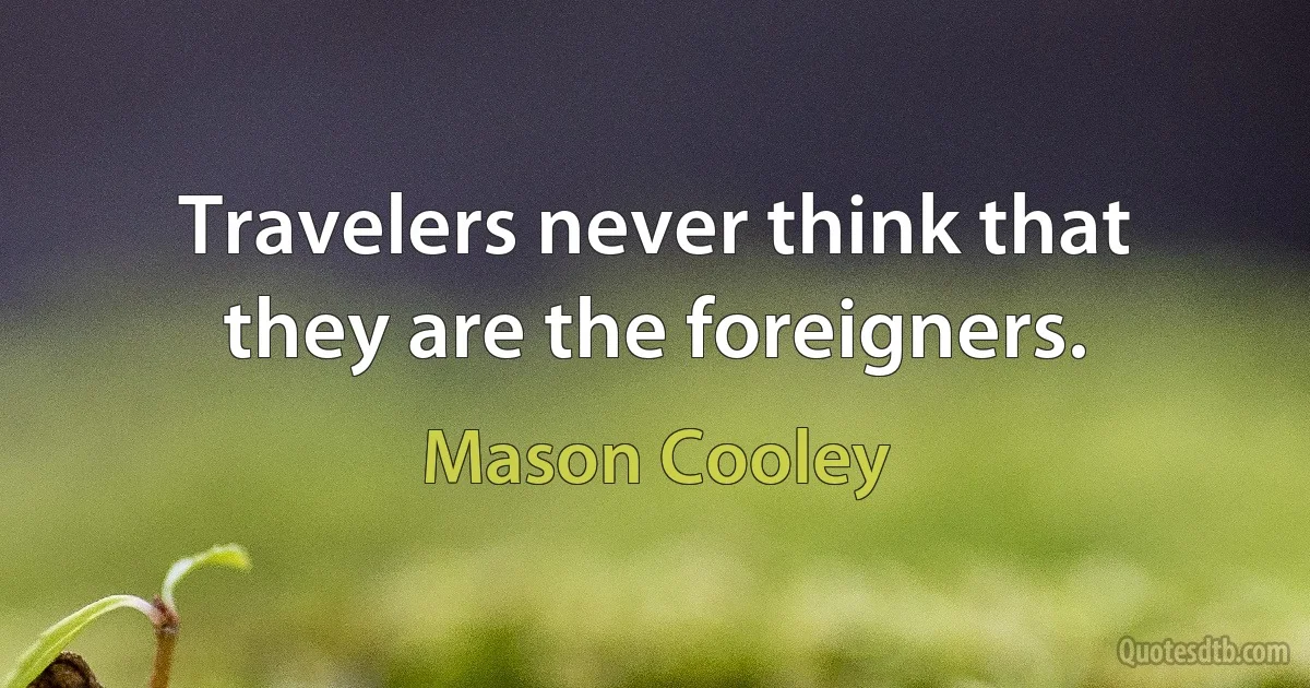 Travelers never think that they are the foreigners. (Mason Cooley)