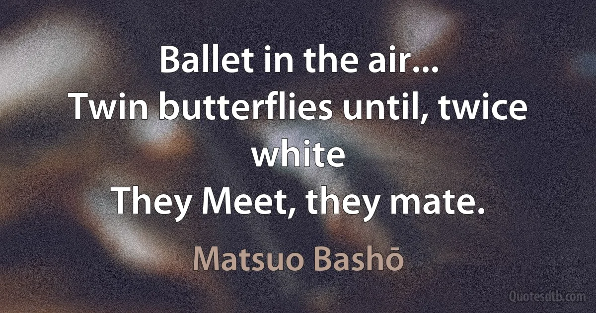 Ballet in the air...
Twin butterflies until, twice white
They Meet, they mate. (Matsuo Bashō)