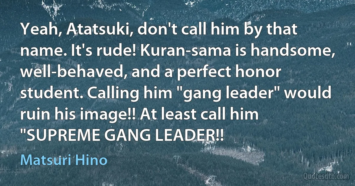 Yeah, Atatsuki, don't call him by that name. It's rude! Kuran-sama is handsome, well-behaved, and a perfect honor student. Calling him "gang leader" would ruin his image!! At least call him "SUPREME GANG LEADER!! (Matsuri Hino)