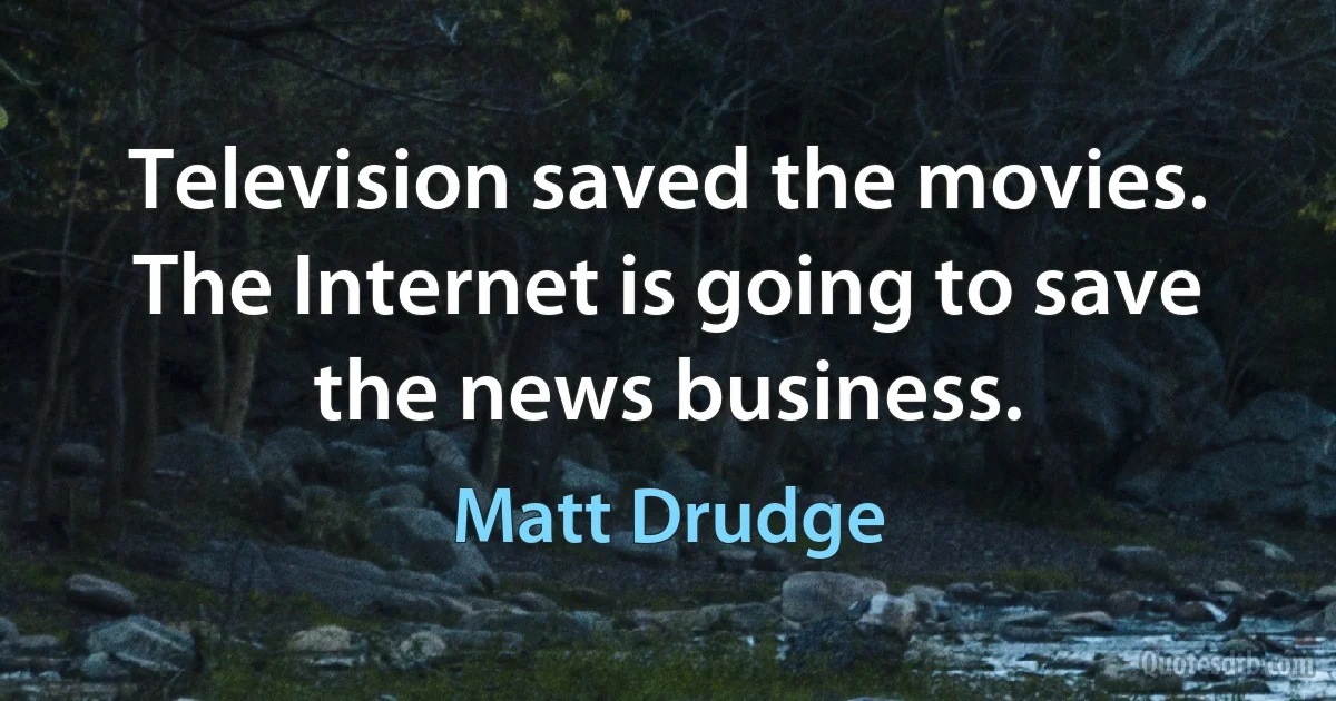 Television saved the movies. The Internet is going to save the news business. (Matt Drudge)