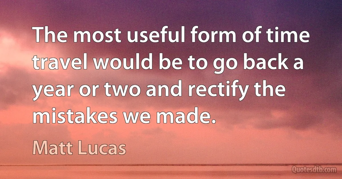 The most useful form of time travel would be to go back a year or two and rectify the mistakes we made. (Matt Lucas)