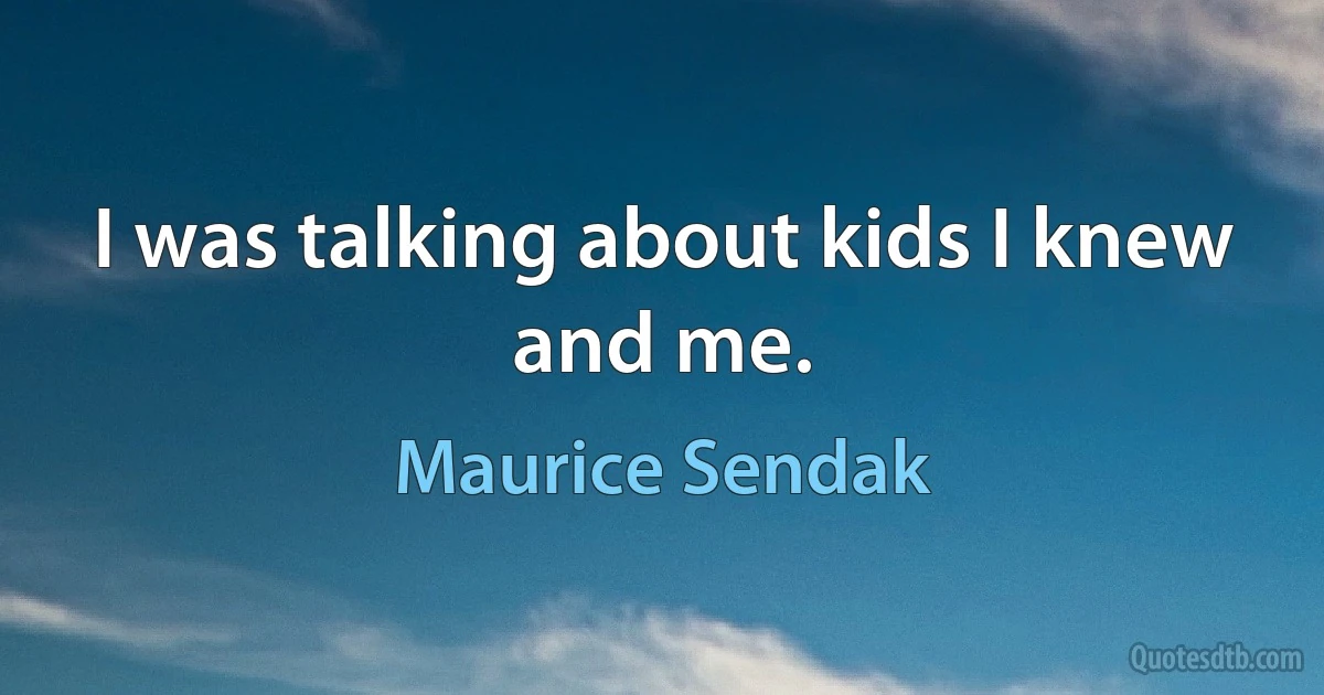 I was talking about kids I knew and me. (Maurice Sendak)