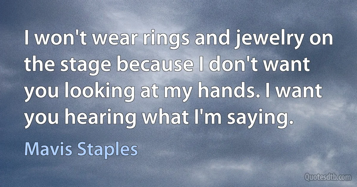 I won't wear rings and jewelry on the stage because I don't want you looking at my hands. I want you hearing what I'm saying. (Mavis Staples)