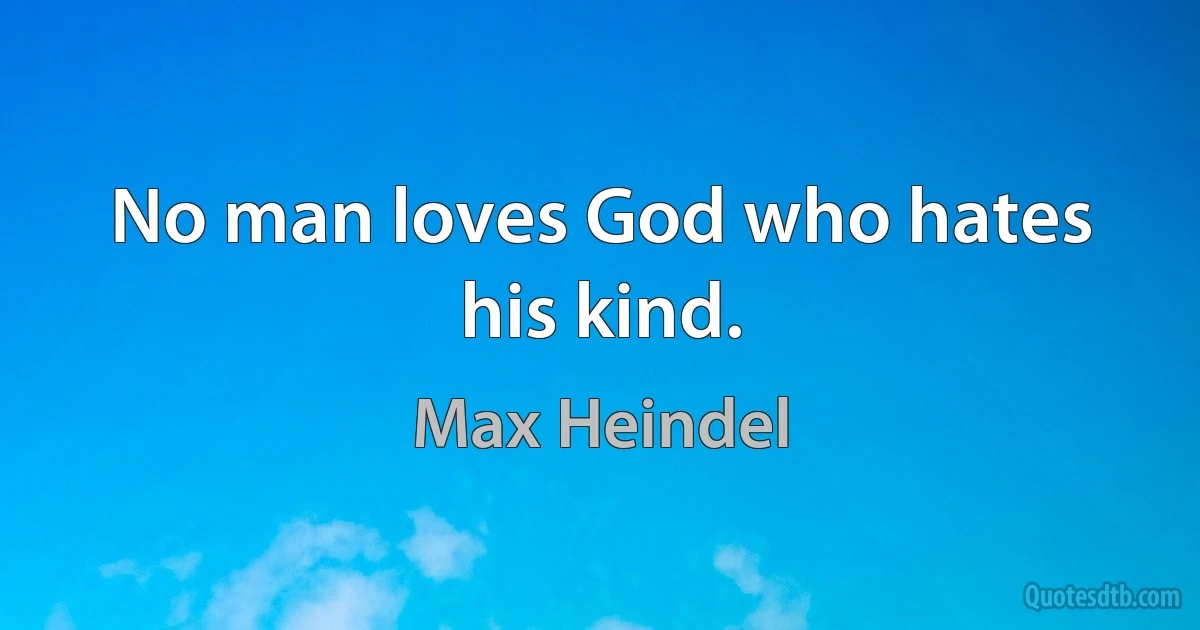 No man loves God who hates his kind. (Max Heindel)