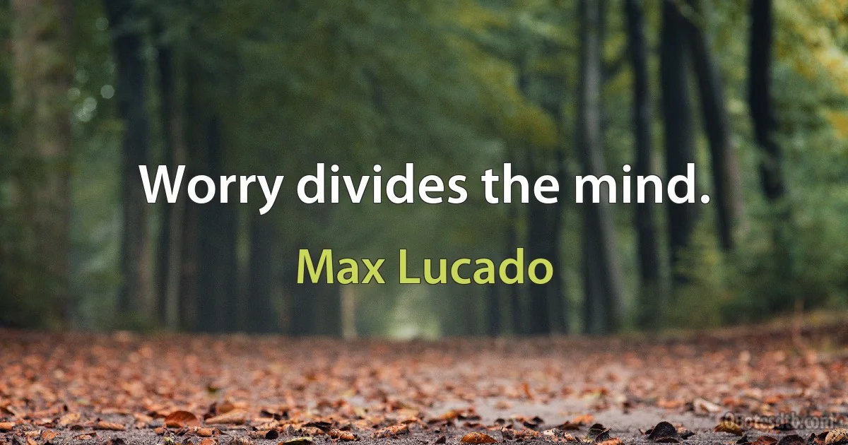 Worry divides the mind. (Max Lucado)