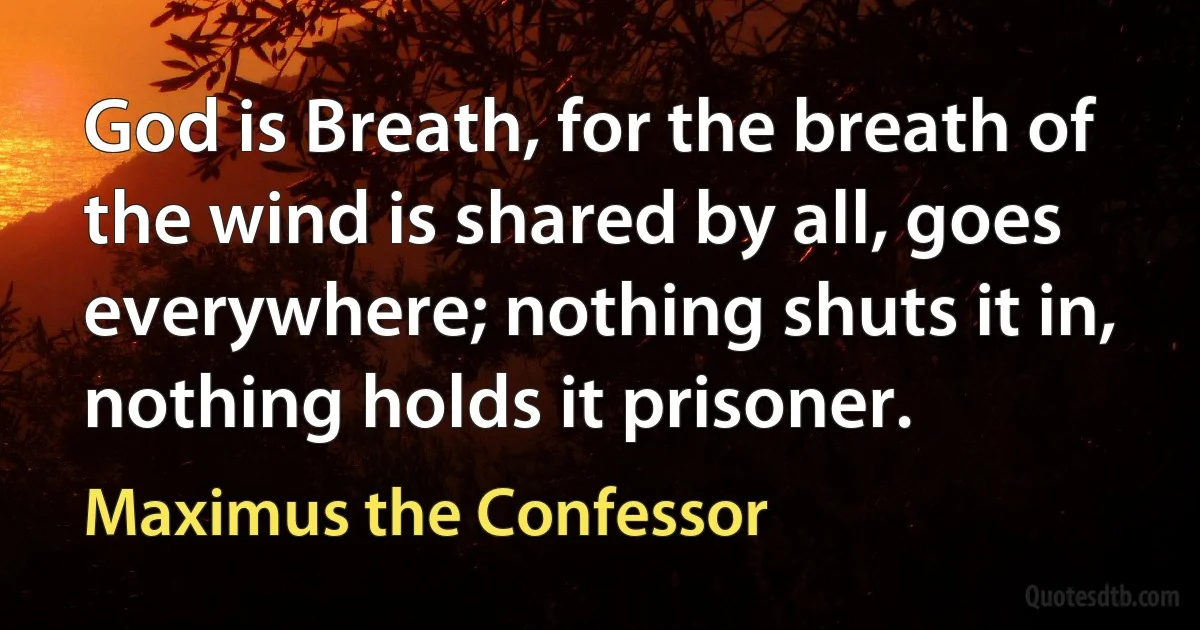 God is Breath, for the breath of the wind is shared by all, goes everywhere; nothing shuts it in, nothing holds it prisoner. (Maximus the Confessor)