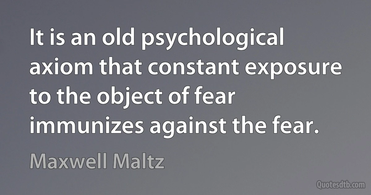 It is an old psychological axiom that constant exposure to the object of fear immunizes against the fear. (Maxwell Maltz)