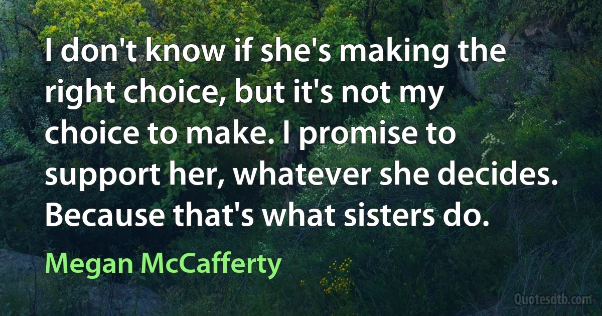 I don't know if she's making the right choice, but it's not my choice to make. I promise to support her, whatever she decides. Because that's what sisters do. (Megan McCafferty)