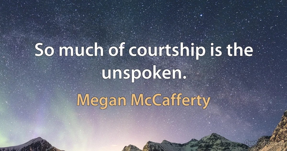 So much of courtship is the unspoken. (Megan McCafferty)