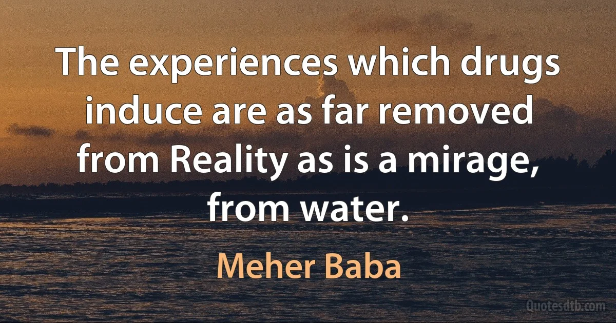 The experiences which drugs induce are as far removed from Reality as is a mirage, from water. (Meher Baba)