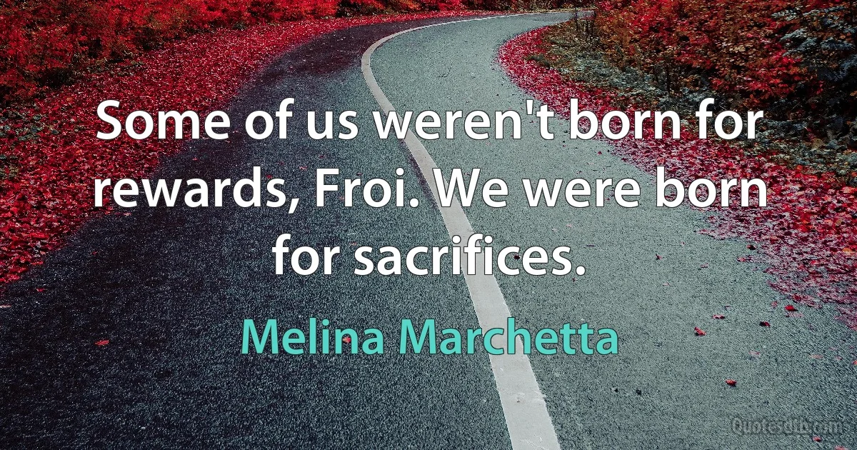 Some of us weren't born for rewards, Froi. We were born for sacrifices. (Melina Marchetta)