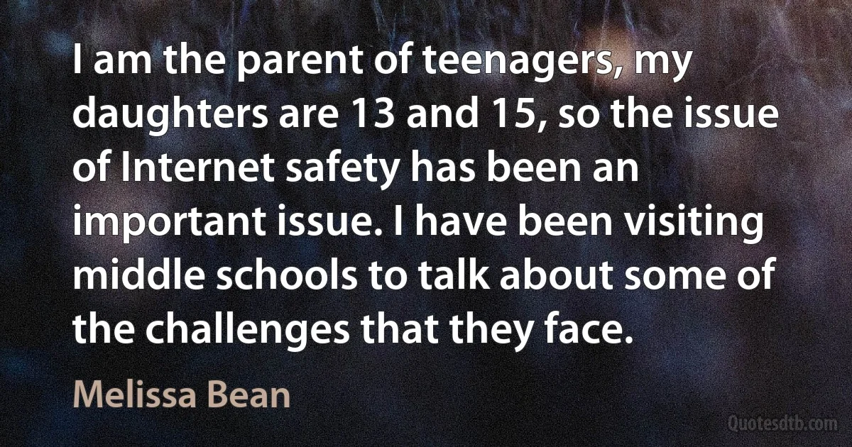 I am the parent of teenagers, my daughters are 13 and 15, so the issue of Internet safety has been an important issue. I have been visiting middle schools to talk about some of the challenges that they face. (Melissa Bean)