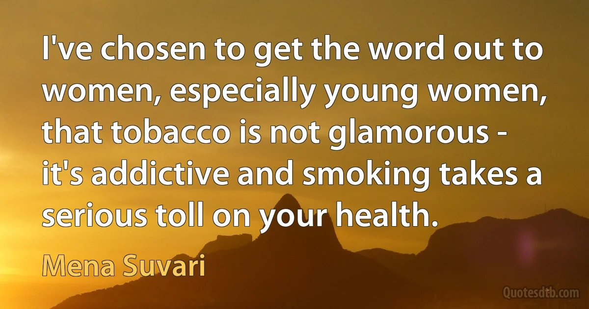 I've chosen to get the word out to women, especially young women, that tobacco is not glamorous - it's addictive and smoking takes a serious toll on your health. (Mena Suvari)