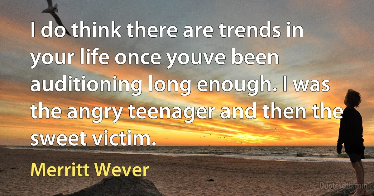 I do think there are trends in your life once youve been auditioning long enough. I was the angry teenager and then the sweet victim. (Merritt Wever)