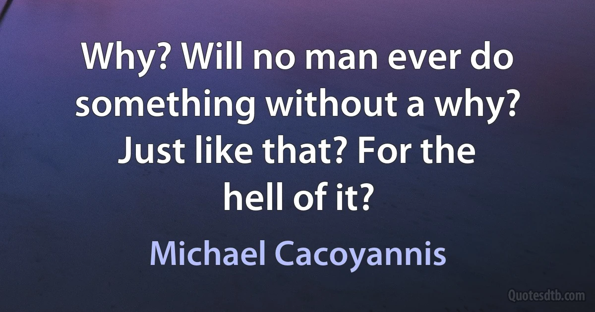 Why? Will no man ever do something without a why? Just like that? For the hell of it? (Michael Cacoyannis)