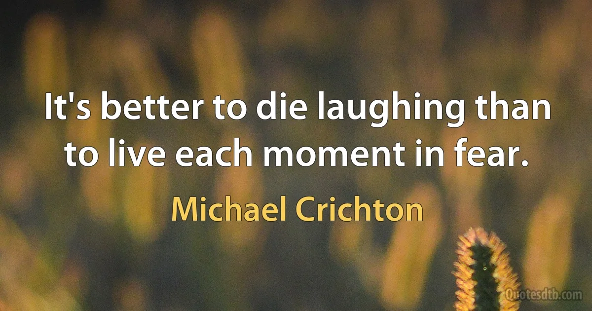 It's better to die laughing than to live each moment in fear. (Michael Crichton)