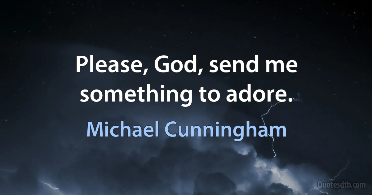 Please, God, send me something to adore. (Michael Cunningham)