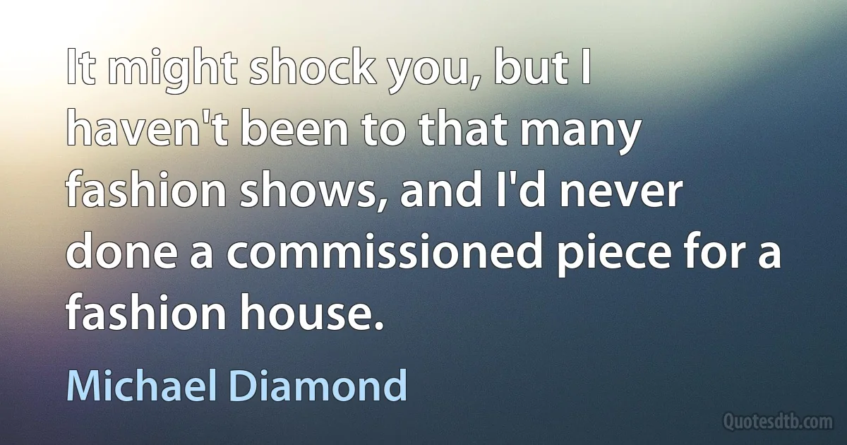 It might shock you, but I haven't been to that many fashion shows, and I'd never done a commissioned piece for a fashion house. (Michael Diamond)