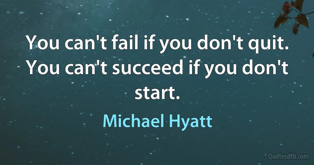 You can't fail if you don't quit.
You can't succeed if you don't start. (Michael Hyatt)