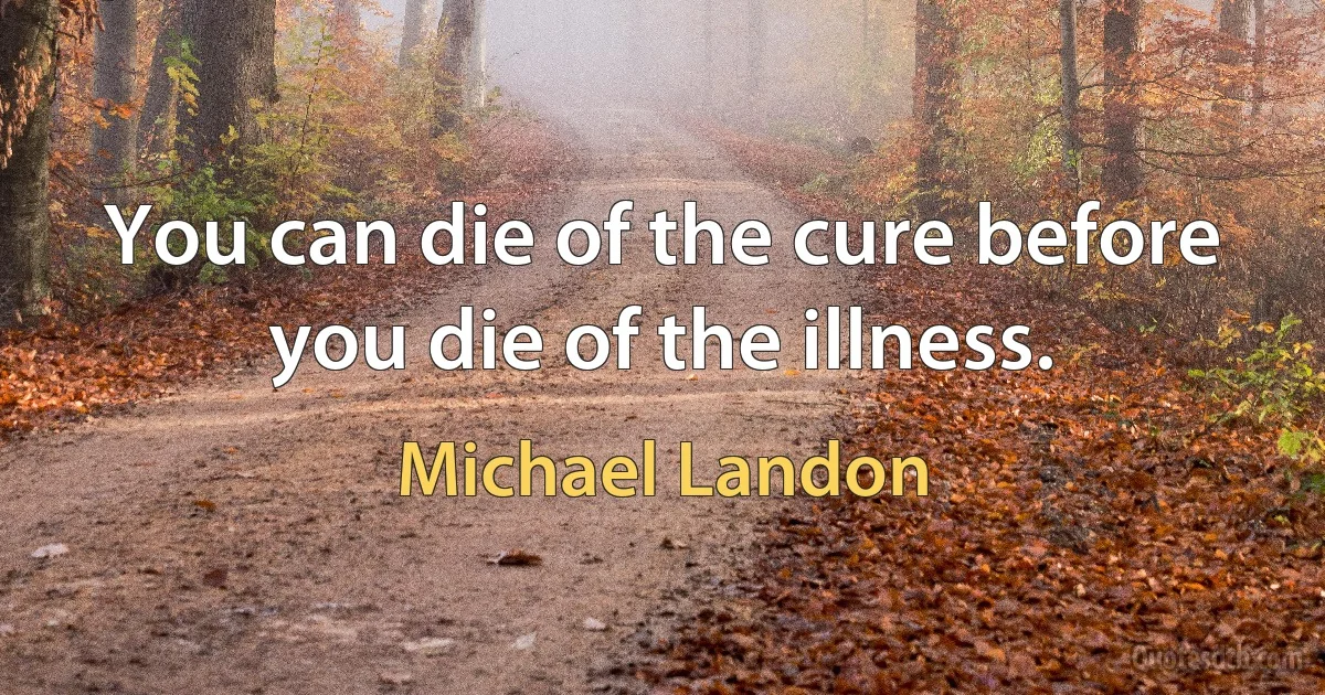 You can die of the cure before you die of the illness. (Michael Landon)