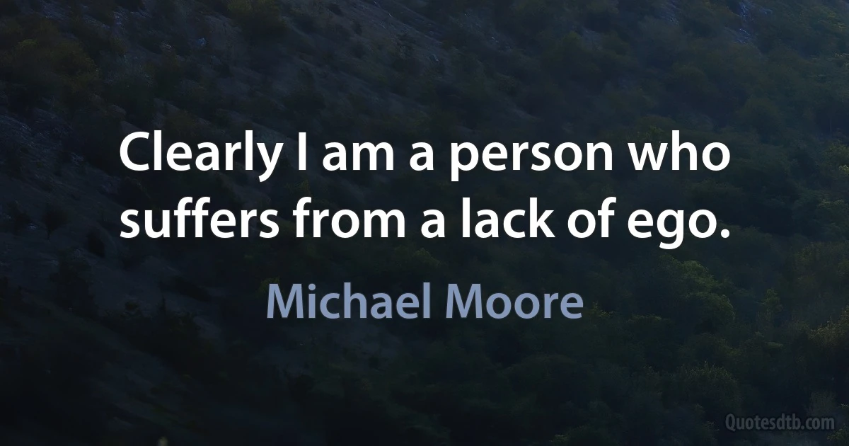 Clearly I am a person who suffers from a lack of ego. (Michael Moore)