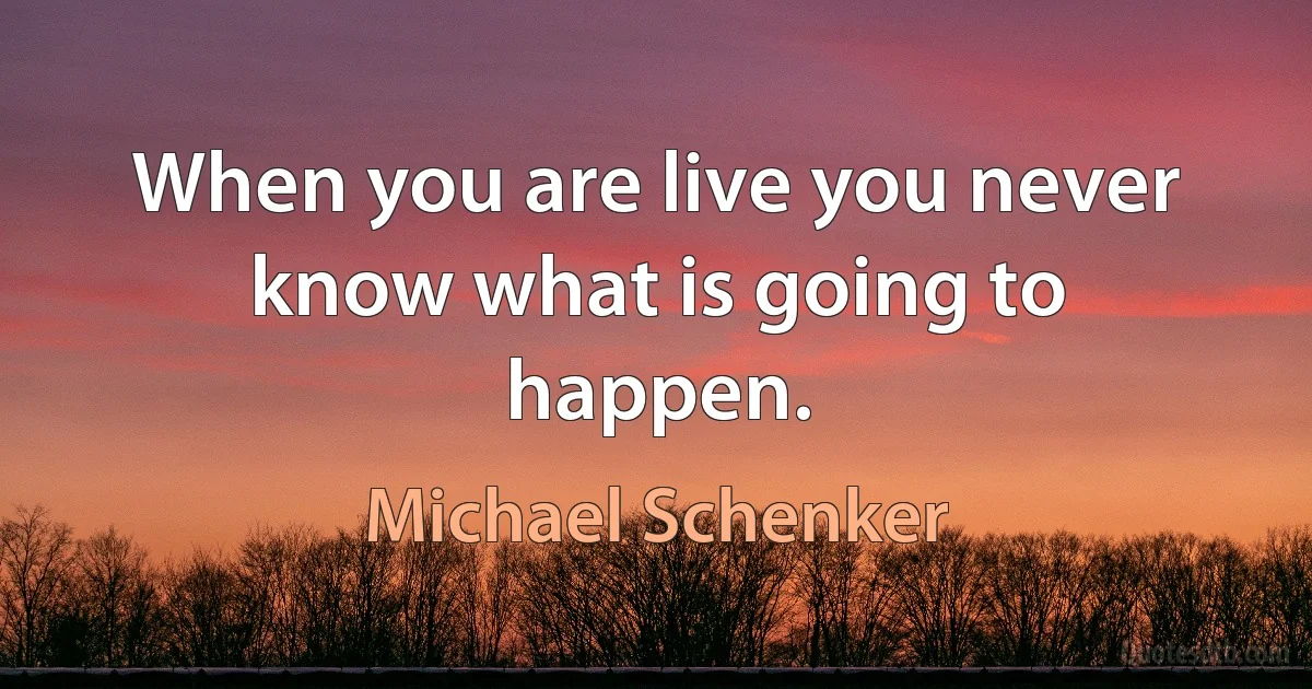 When you are live you never know what is going to happen. (Michael Schenker)