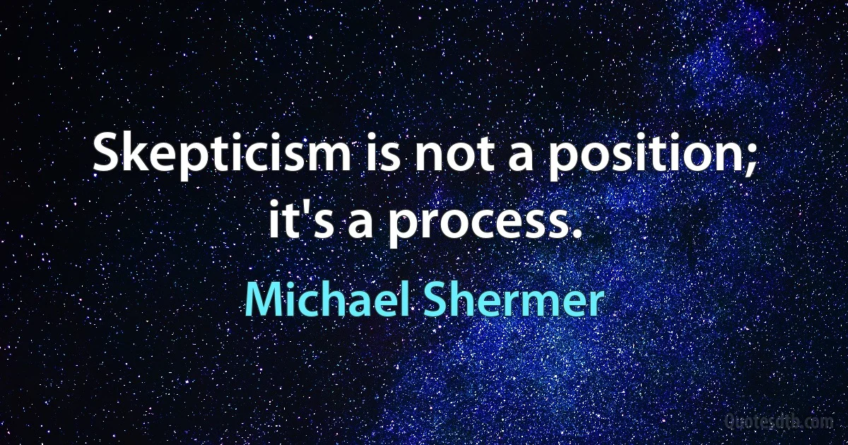 Skepticism is not a position; it's a process. (Michael Shermer)