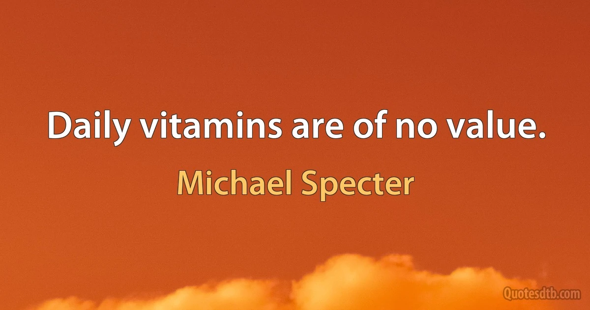 Daily vitamins are of no value. (Michael Specter)