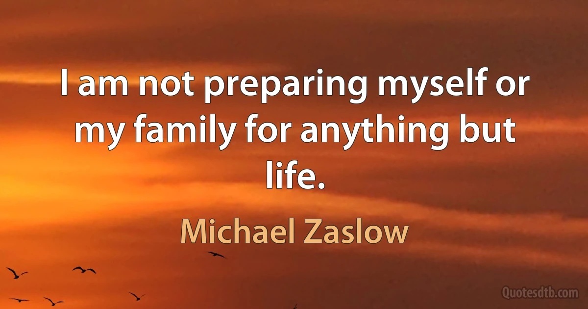 I am not preparing myself or my family for anything but life. (Michael Zaslow)