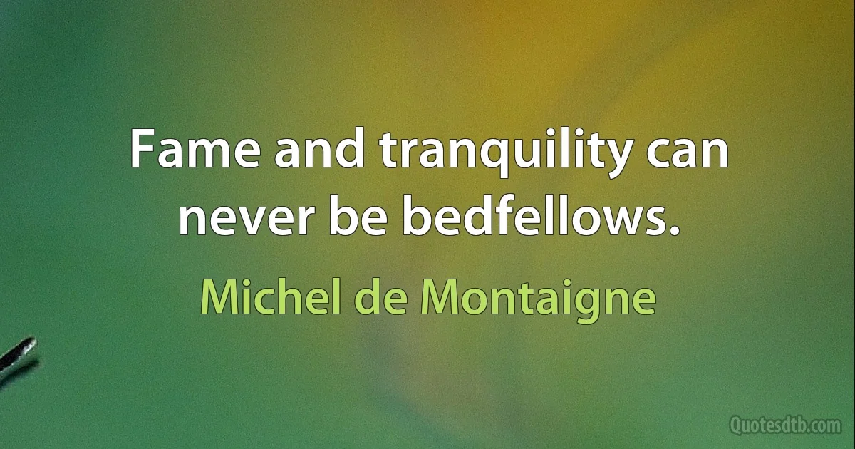 Fame and tranquility can never be bedfellows. (Michel de Montaigne)