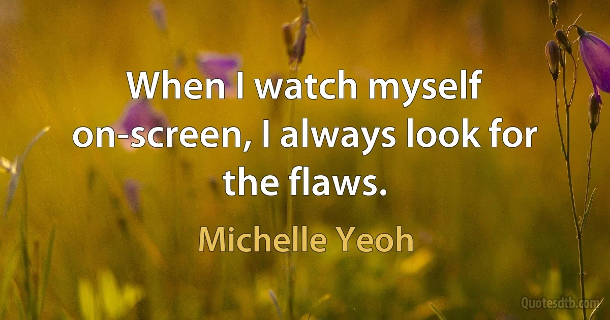 When I watch myself on-screen, I always look for the flaws. (Michelle Yeoh)