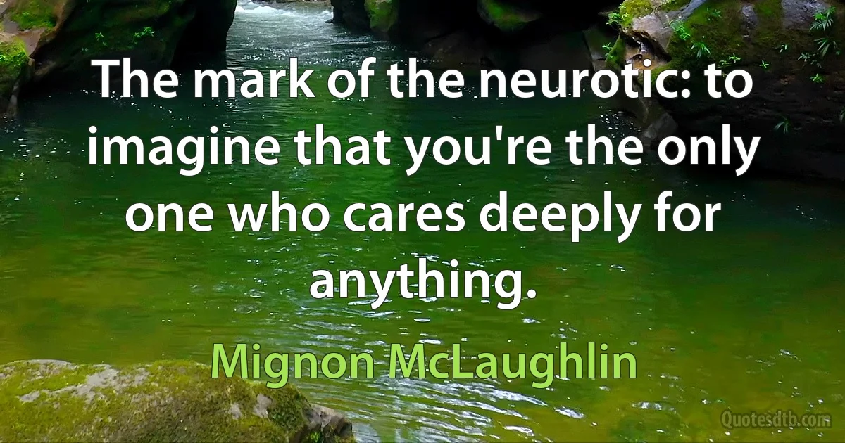 The mark of the neurotic: to imagine that you're the only one who cares deeply for anything. (Mignon McLaughlin)