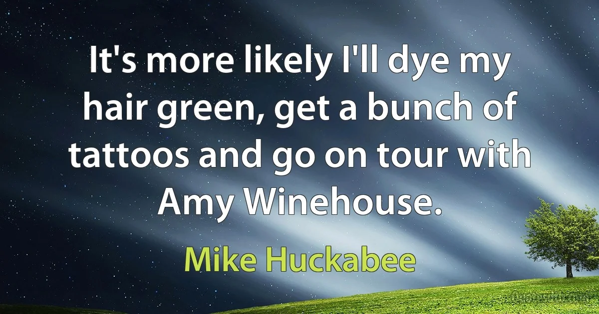 It's more likely I'll dye my hair green, get a bunch of tattoos and go on tour with Amy Winehouse. (Mike Huckabee)