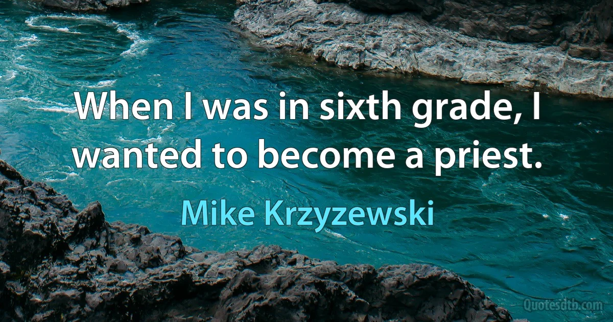 When I was in sixth grade, I wanted to become a priest. (Mike Krzyzewski)