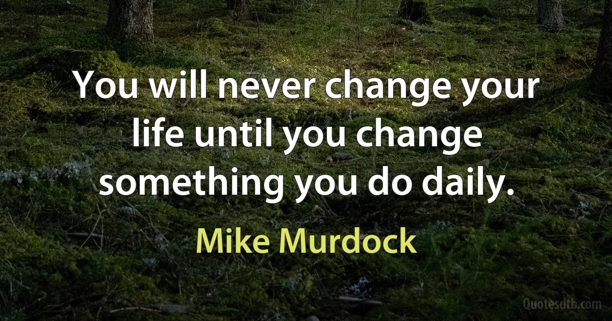 You will never change your life until you change something you do daily. (Mike Murdock)