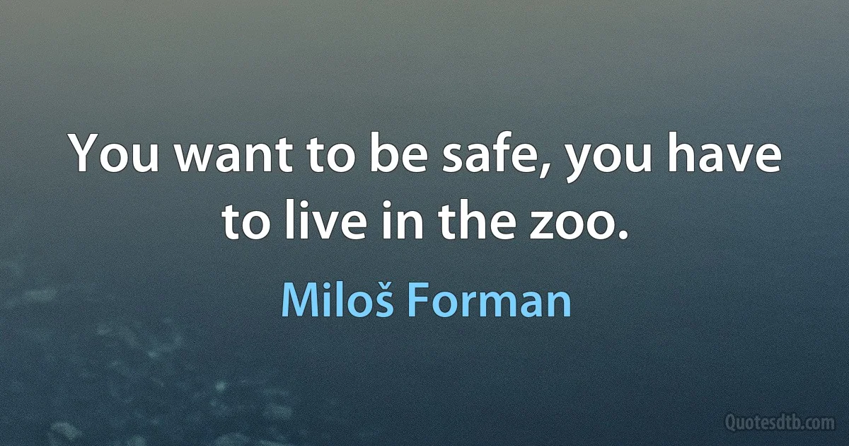 You want to be safe, you have to live in the zoo. (Miloš Forman)