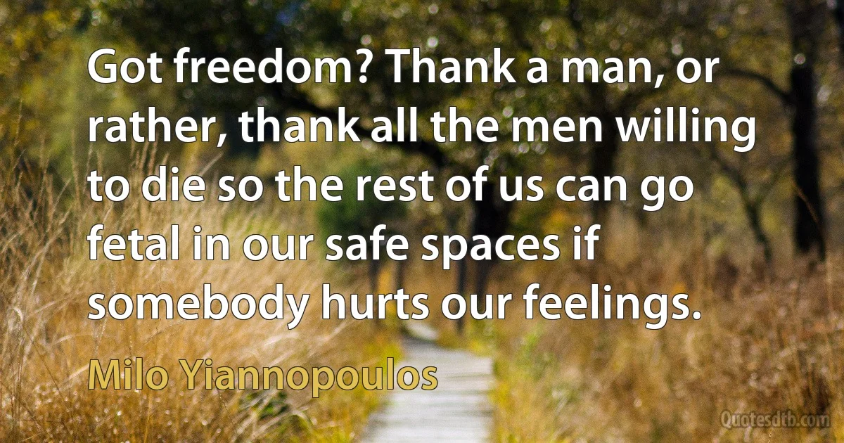 Got freedom? Thank a man, or rather, thank all the men willing to die so the rest of us can go fetal in our safe spaces if somebody hurts our feelings. (Milo Yiannopoulos)