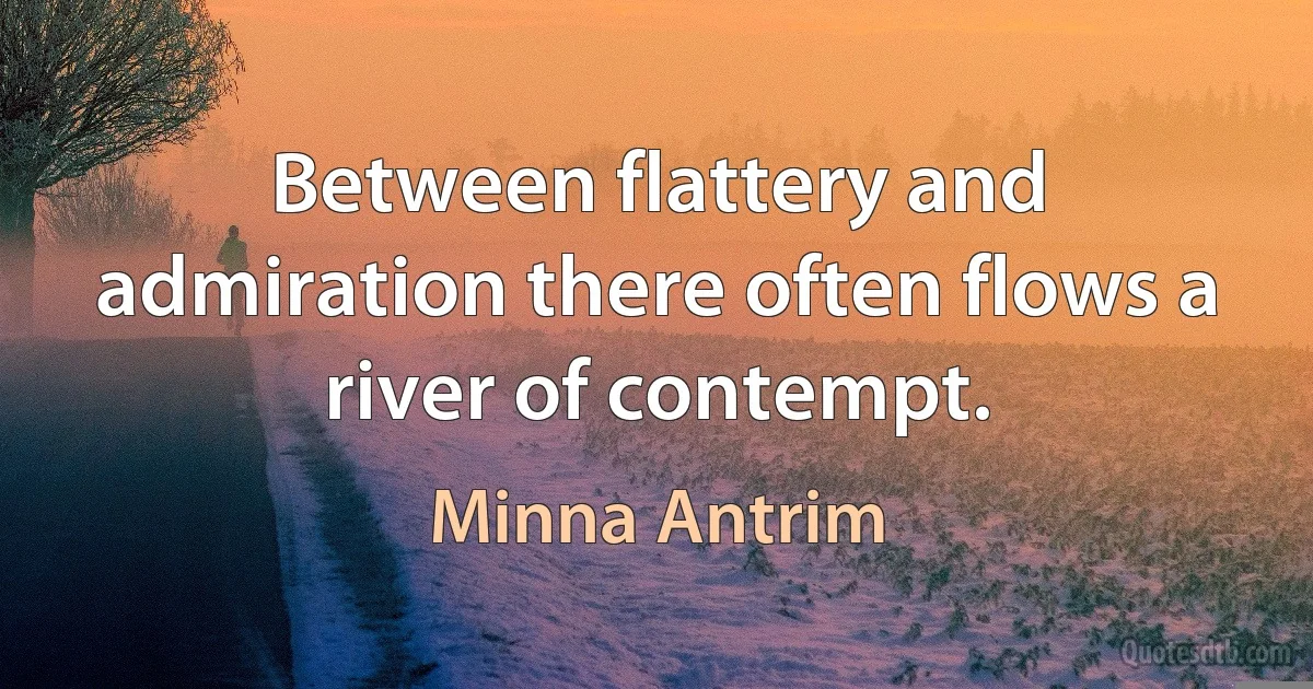 Between flattery and admiration there often flows a river of contempt. (Minna Antrim)