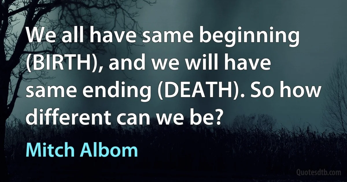 We all have same beginning (BIRTH), and we will have same ending (DEATH). So how different can we be? (Mitch Albom)