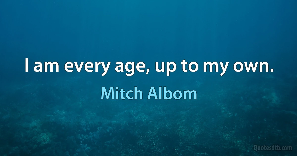 I am every age, up to my own. (Mitch Albom)