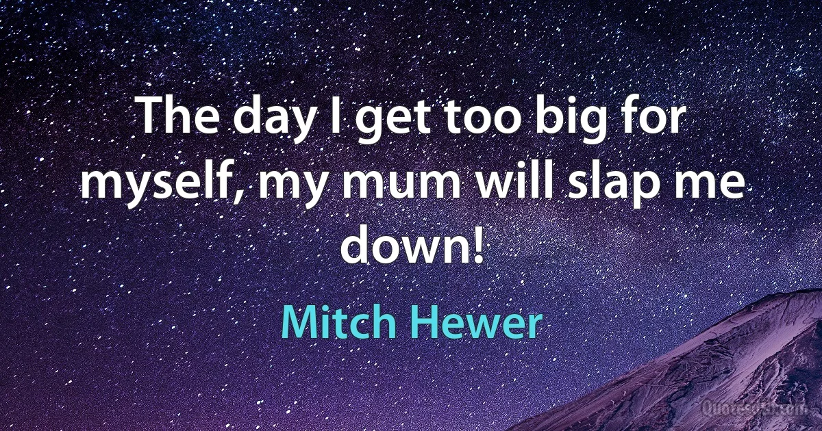 The day I get too big for myself, my mum will slap me down! (Mitch Hewer)