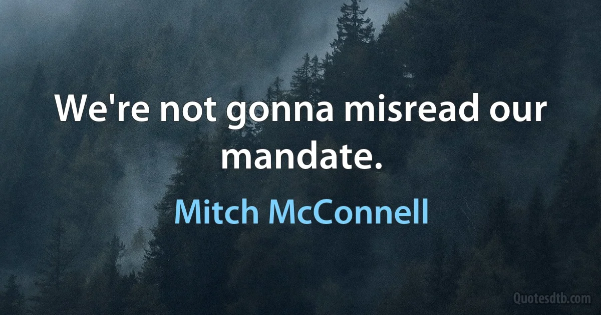 We're not gonna misread our mandate. (Mitch McConnell)