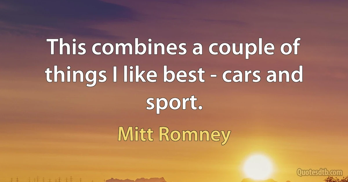 This combines a couple of things I like best - cars and sport. (Mitt Romney)