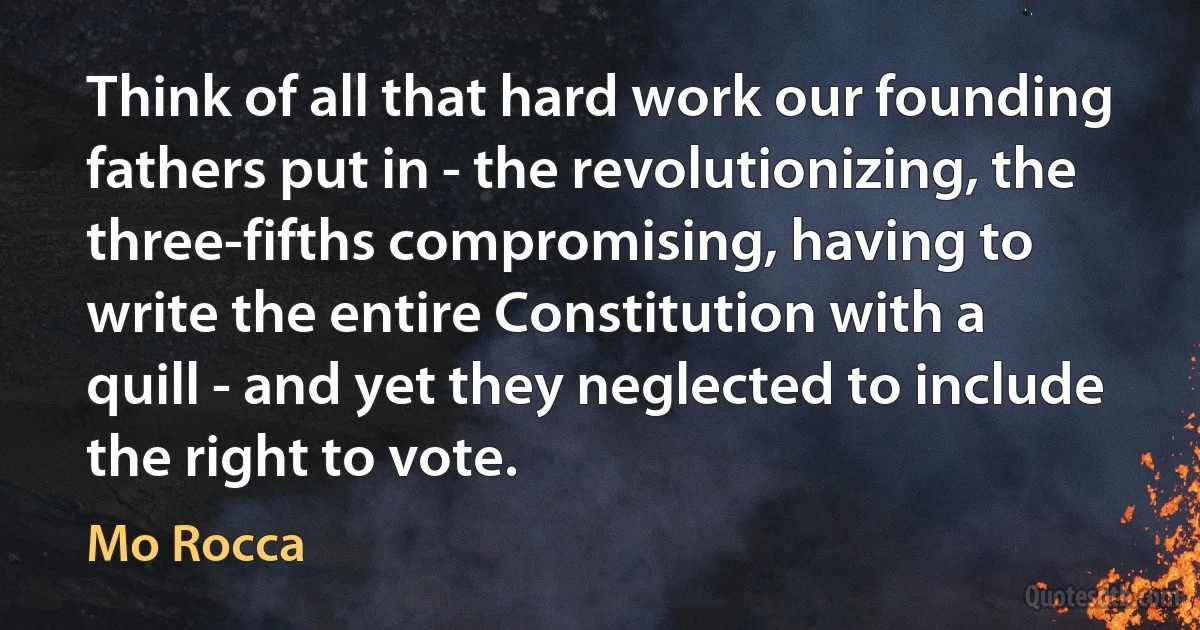 Think of all that hard work our founding fathers put in - the revolutionizing, the three-fifths compromising, having to write the entire Constitution with a quill - and yet they neglected to include the right to vote. (Mo Rocca)