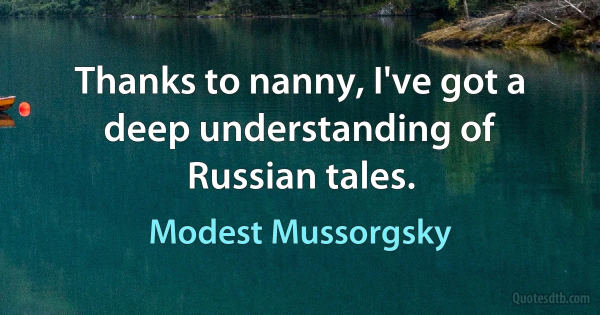 Thanks to nanny, I've got a deep understanding of Russian tales. (Modest Mussorgsky)