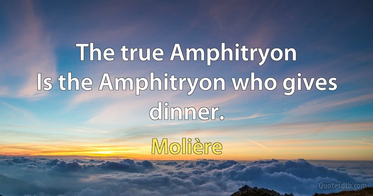 The true Amphitryon
Is the Amphitryon who gives dinner. (Molière)