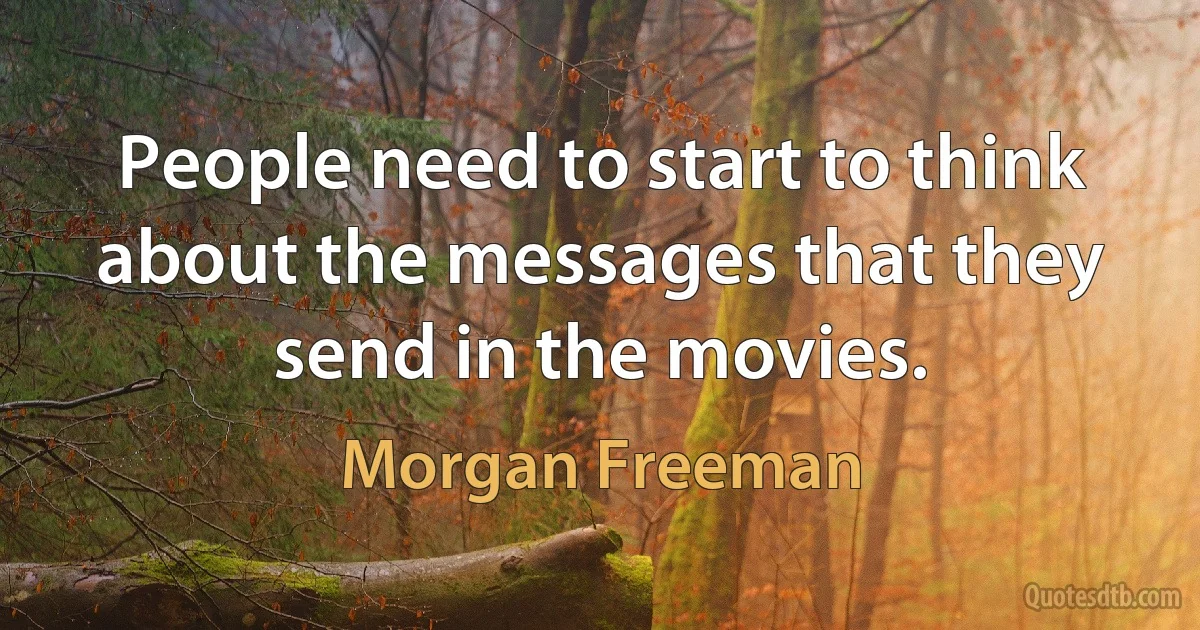 People need to start to think about the messages that they send in the movies. (Morgan Freeman)