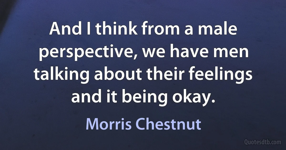 And I think from a male perspective, we have men talking about their feelings and it being okay. (Morris Chestnut)