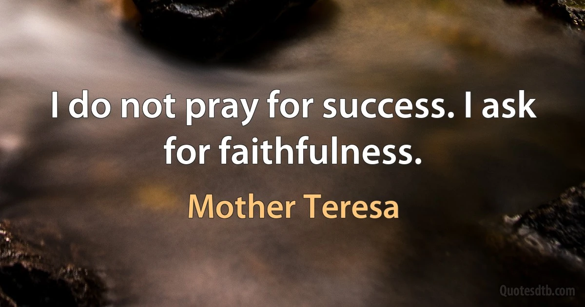 I do not pray for success. I ask for faithfulness. (Mother Teresa)